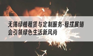 无锡绿植租赁与定制服务-租摆展销会引领绿色生活新风尚