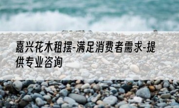 嘉兴花木租摆-满足消费者需求-提供专业咨询