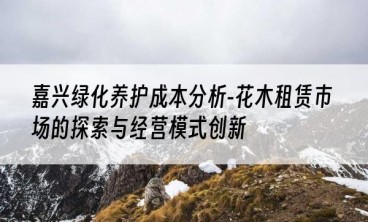 嘉兴绿化养护成本分析-花木租赁市场的探索与经营模式创新
