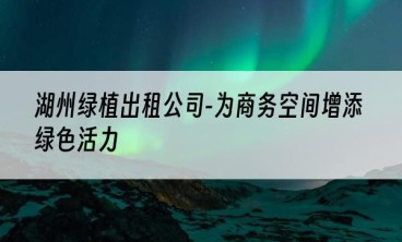 湖州绿植出租公司-为商务空间增添绿色活力