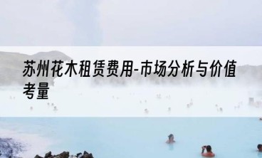 苏州花木租赁费用-市场分析与价值考量