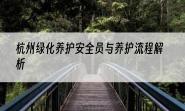 杭州绿化养护安全员与养护流程解析