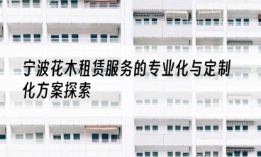 宁波花木租赁服务的专业化与定制化方案探索