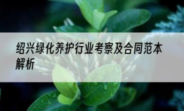 绍兴绿化养护行业考察及合同范本解析