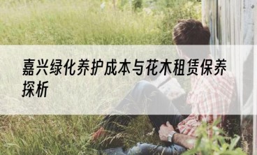 嘉兴绿化养护成本与花木租赁保养探析