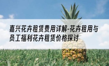 嘉兴花卉租赁费用详解-花卉租用与员工福利花卉租赁价格探讨