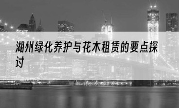 湖州绿化养护与花木租赁的要点探讨