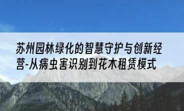 苏州园林绿化的智慧守护与创新经营-从病虫害识别到花木租赁模式