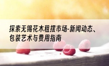探索无锡花木租摆市场-新闻动态、包装艺术与费用指南