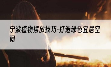 宁波植物摆放技巧-打造绿色宜居空间