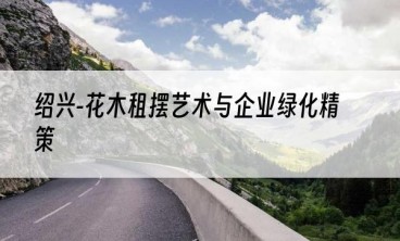 绍兴-花木租摆艺术与企业绿化精策