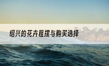 绍兴的花卉租摆与购买选择