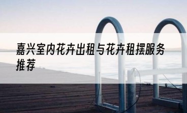 嘉兴室内花卉出租与花卉租摆服务推荐