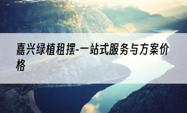 嘉兴绿植租摆-一站式服务与方案价格