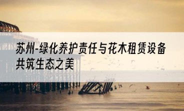 苏州-绿化养护责任与花木租赁设备共筑生态之美