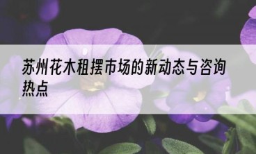 苏州花木租摆市场的新动态与咨询热点