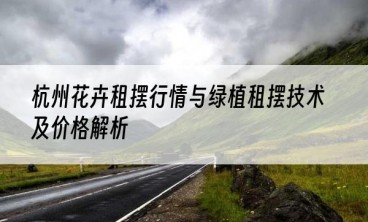 杭州花卉租摆行情与绿植租摆技术及价格解析