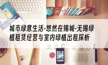 城市绿意生活-悠然在锡城-无锡绿植租赁经营与室内绿植出租探析