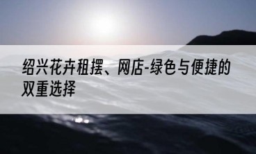 绍兴花卉租摆、网店-绿色与便捷的双重选择
