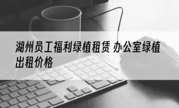湖州员工福利绿植租赁 办公室绿植出租价格