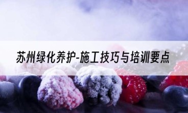 苏州绿化养护-施工技巧与培训要点