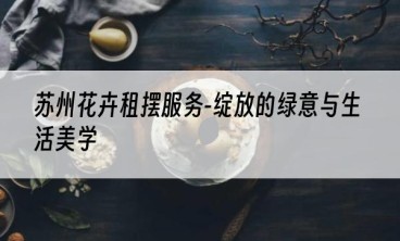 苏州花卉租摆服务-绽放的绿意与生活美学