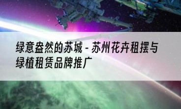 绿意盎然的苏城 - 苏州花卉租摆与绿植租赁品牌推广