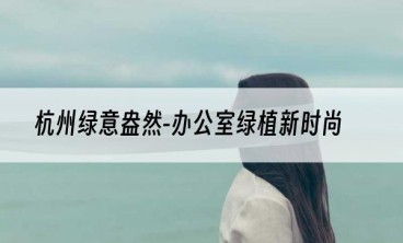 杭州绿意盎然-办公室绿植新时尚