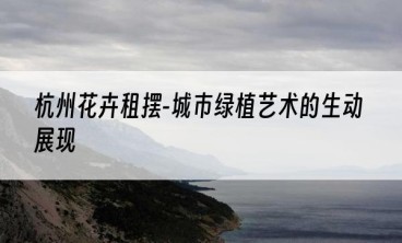 杭州花卉租摆-城市绿植艺术的生动展现