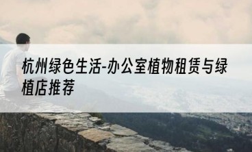 杭州绿色生活-办公室植物租赁与绿植店推荐