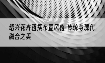 绍兴花卉租摆布置风格-传统与现代融合之美