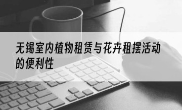 无锡室内植物租赁与花卉租摆活动的便利性