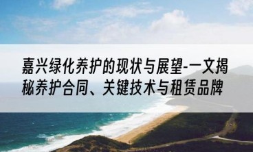 嘉兴绿化养护的现状与展望-一文揭秘养护合同、关键技术与租赁品牌