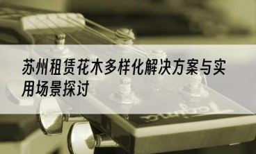 苏州租赁花木多样化解决方案与实用场景探讨