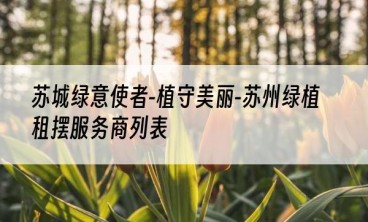 苏城绿意使者-植守美丽-苏州绿植租摆服务商列表