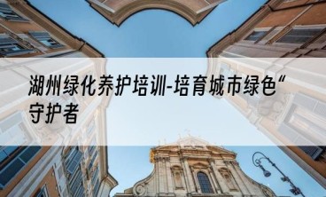 湖州绿化养护培训-培育城市绿色“守护者