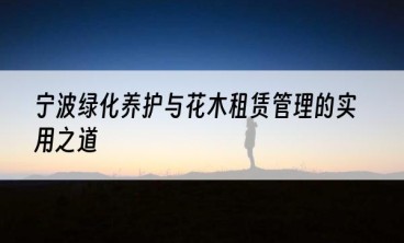 宁波绿化养护与花木租赁管理的实用之道