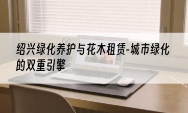 绍兴绿化养护与花木租赁-城市绿化的双重引擎