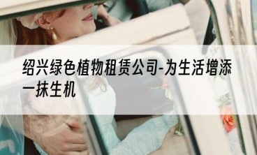 绍兴绿色植物租赁公司-为生活增添一抹生机