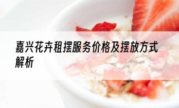 嘉兴花卉租摆服务价格及摆放方式解析