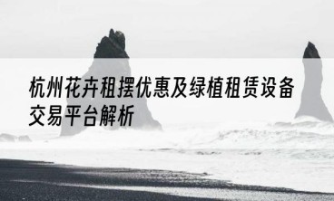 杭州花卉租摆优惠及绿植租赁设备交易平台解析