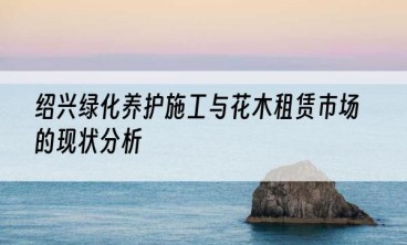 绍兴绿化养护施工与花木租赁市场的现状分析