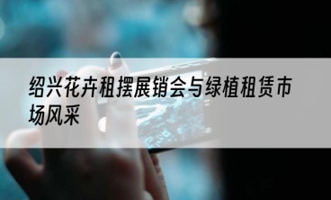 绍兴花卉租摆展销会与绿植租赁市场风采