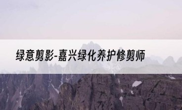 绿意剪影-嘉兴绿化养护修剪师