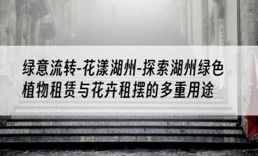 绿意流转-花漾湖州-探索湖州绿色植物租赁与花卉租摆的多重用途