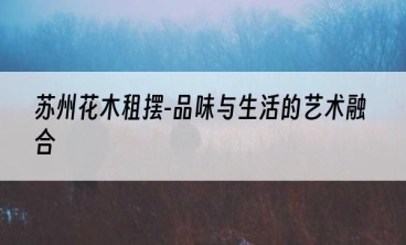 苏州花木租摆-品味与生活的艺术融合