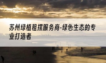 苏州绿植租摆服务商-绿色生态的专业打造者