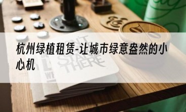 杭州绿植租赁-让城市绿意盎然的小心机