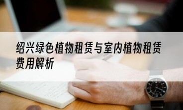 绍兴绿色植物租赁与室内植物租赁费用解析