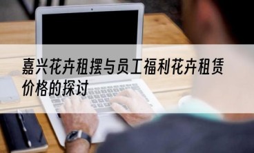 嘉兴花卉租摆与员工福利花卉租赁价格的探讨
